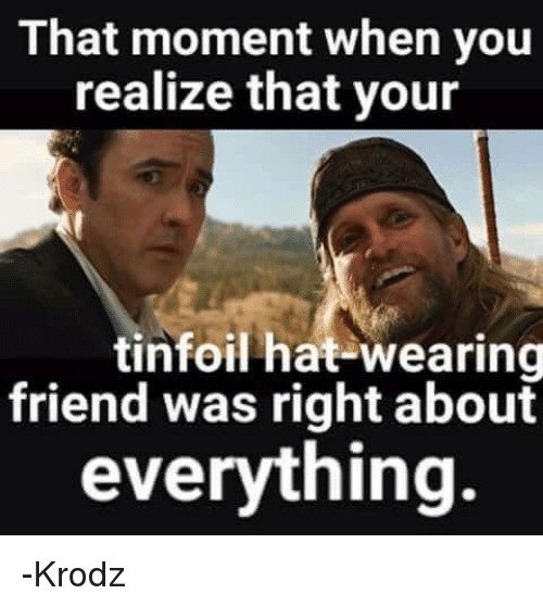 that-moment-when-you-realize-that-your-tinfoil-hat-wearing-friend-5426138